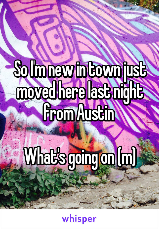 So I'm new in town just moved here last night from Austin 

What's going on (m)
