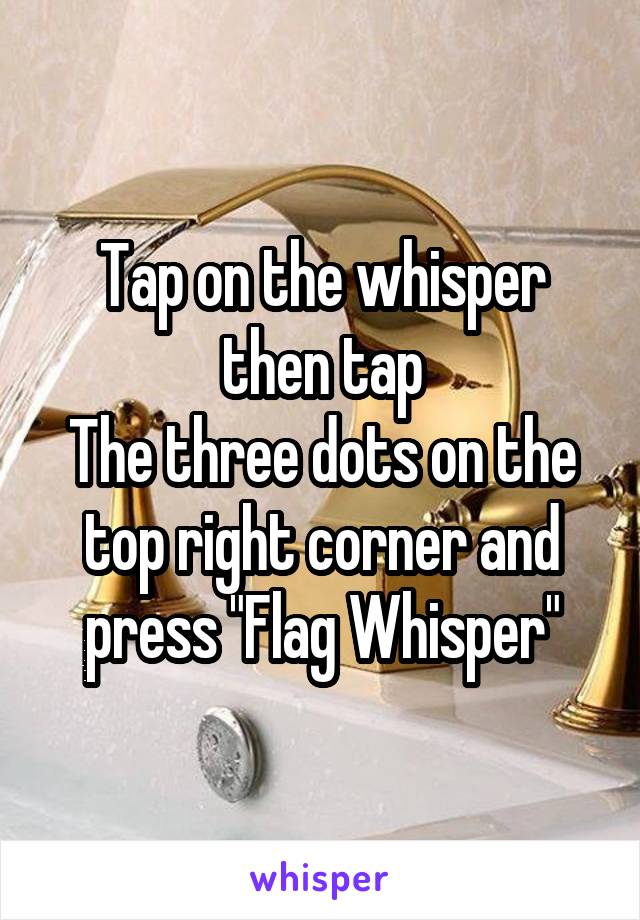 Tap on the whisper then tap
The three dots on the top right corner and press "Flag Whisper"