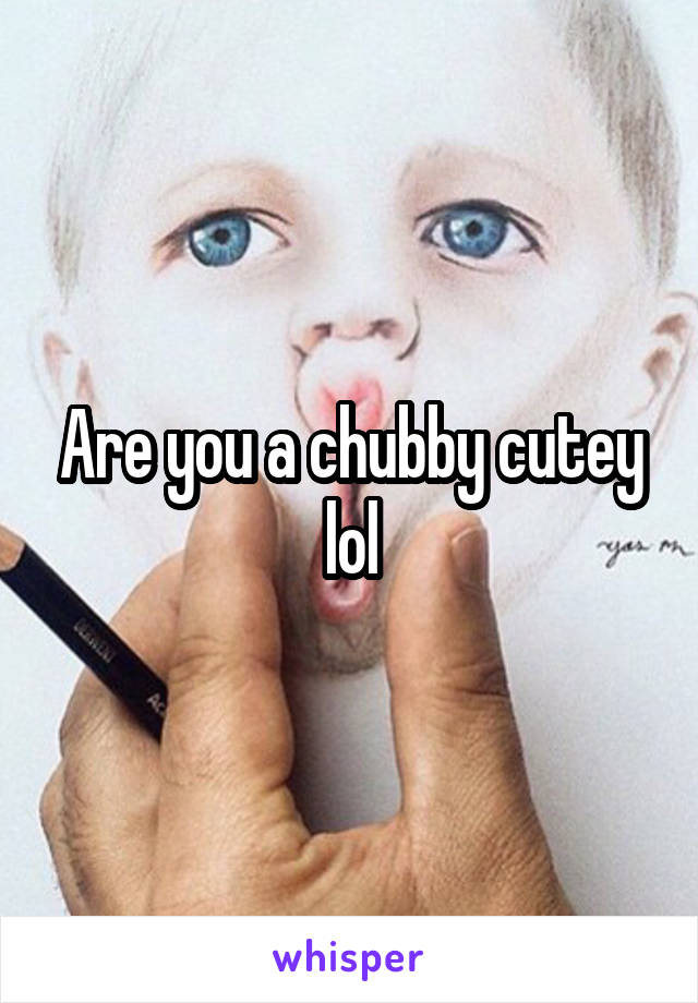 Are you a chubby cutey lol
