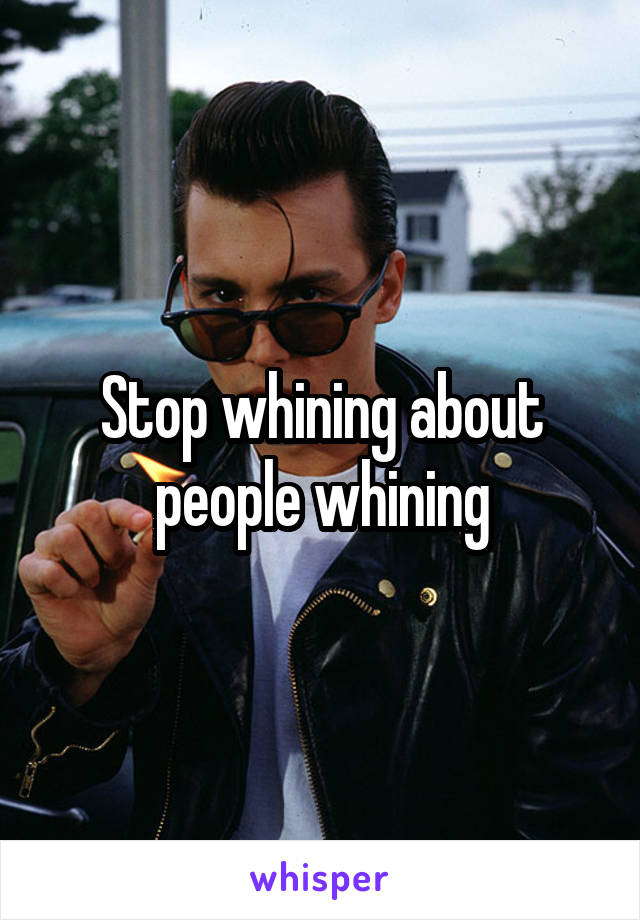 Stop whining about people whining