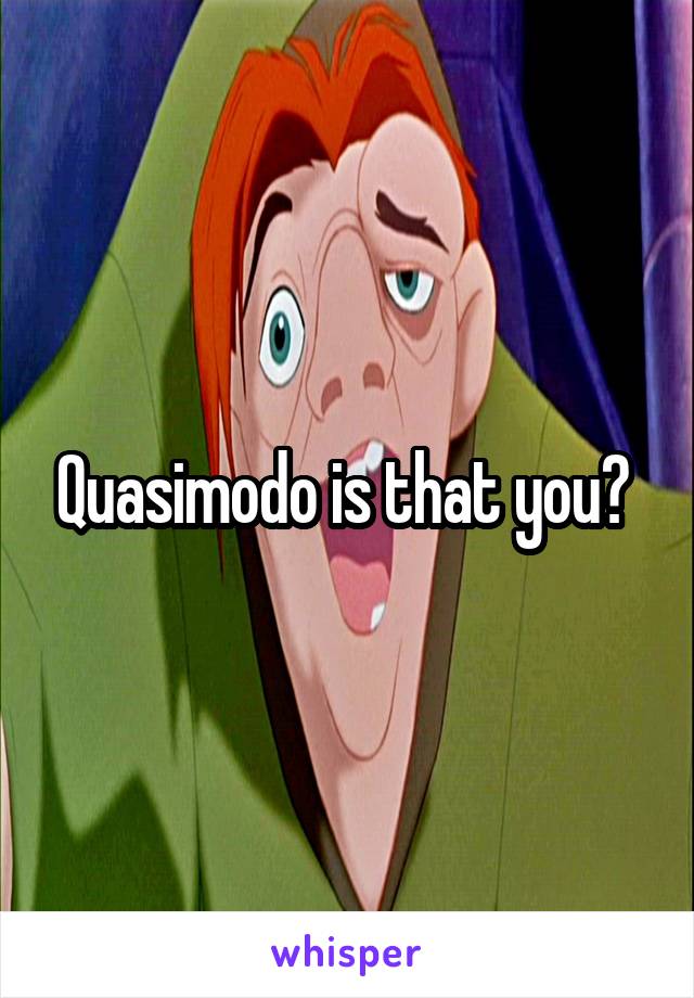 Quasimodo is that you? 