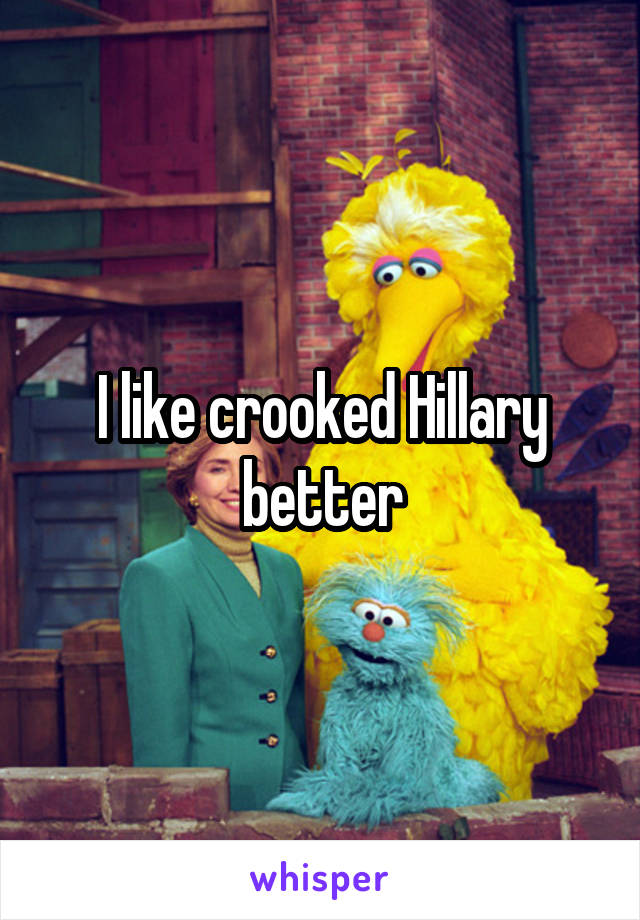 I like crooked Hillary better