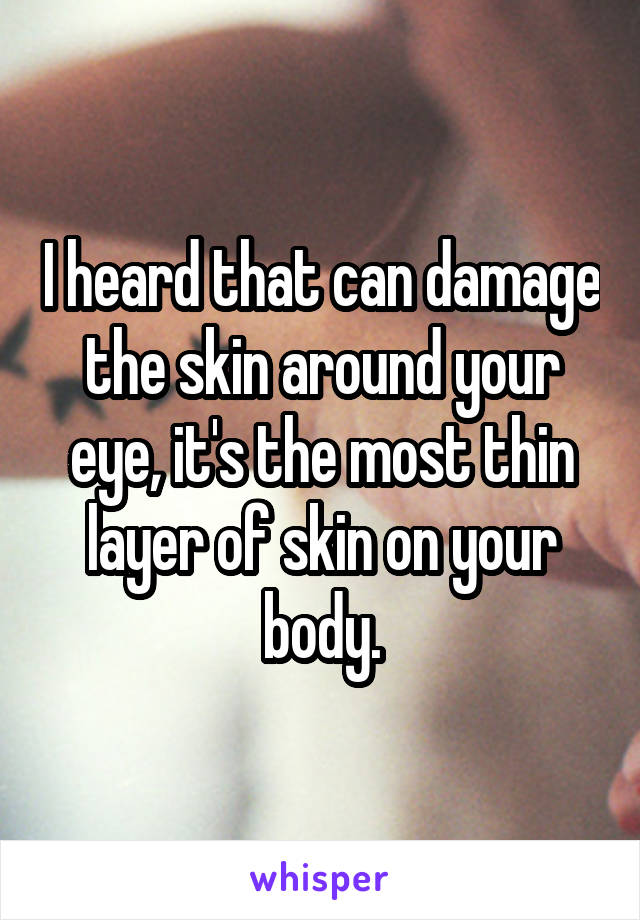 I heard that can damage the skin around your eye, it's the most thin layer of skin on your body.