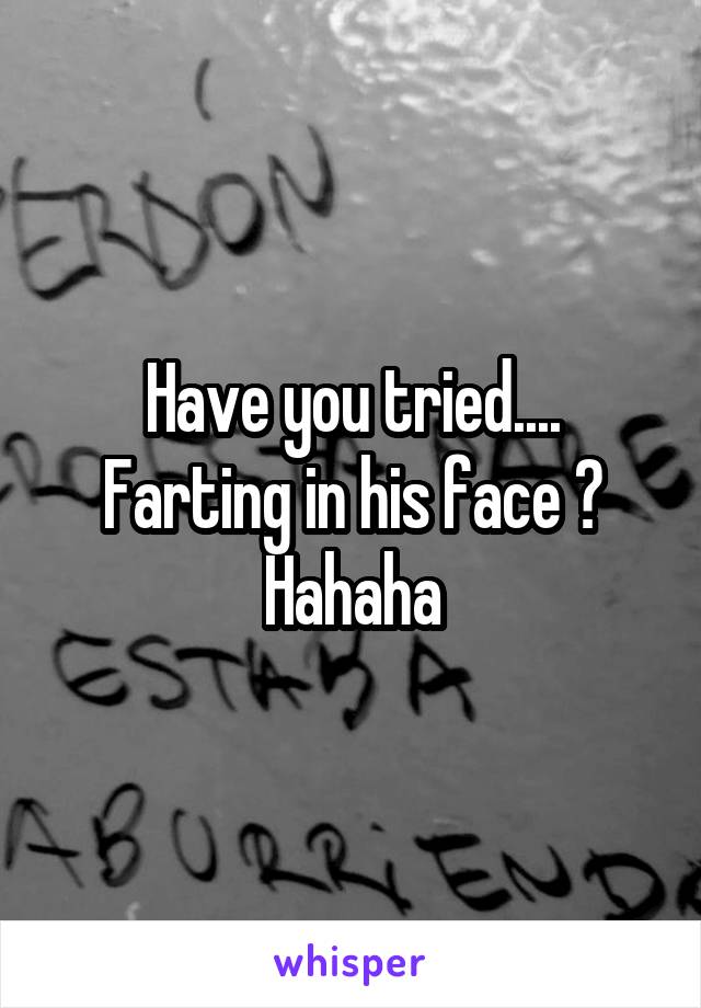 Have you tried....
Farting in his face ?
Hahaha