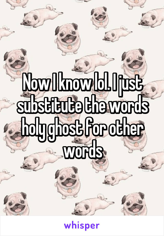 Now I know lol. I just substitute the words holy ghost for other words