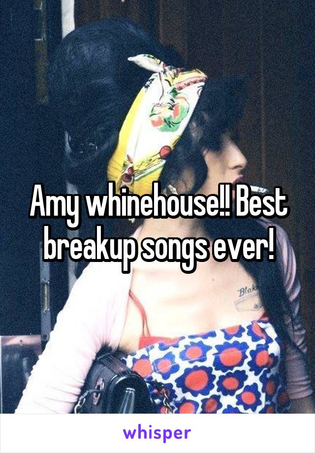 Amy whinehouse!! Best breakup songs ever!