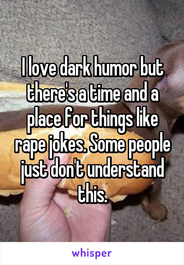 I love dark humor but there's a time and a place for things like rape jokes. Some people just don't understand this.