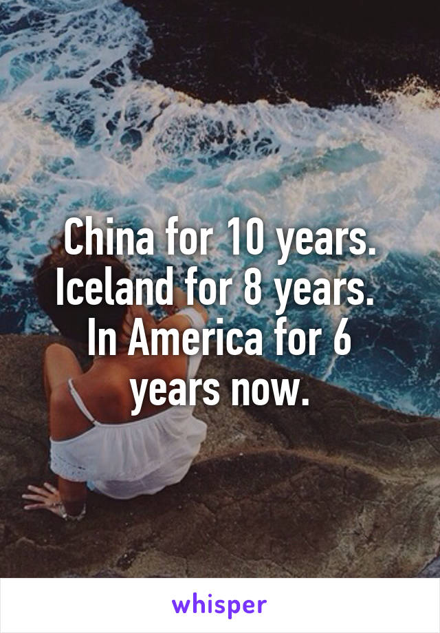 China for 10 years. Iceland for 8 years. 
In America for 6 years now.