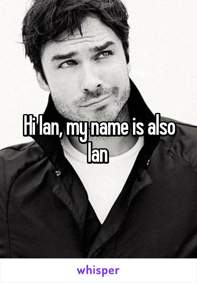 Hi Ian, my name is also Ian 