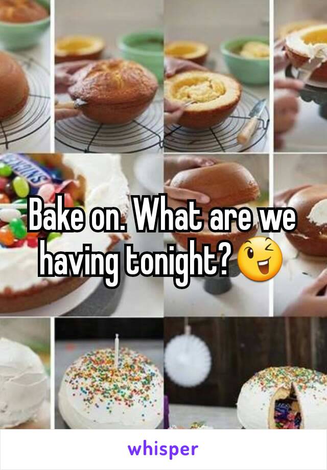 Bake on. What are we having tonight?😉