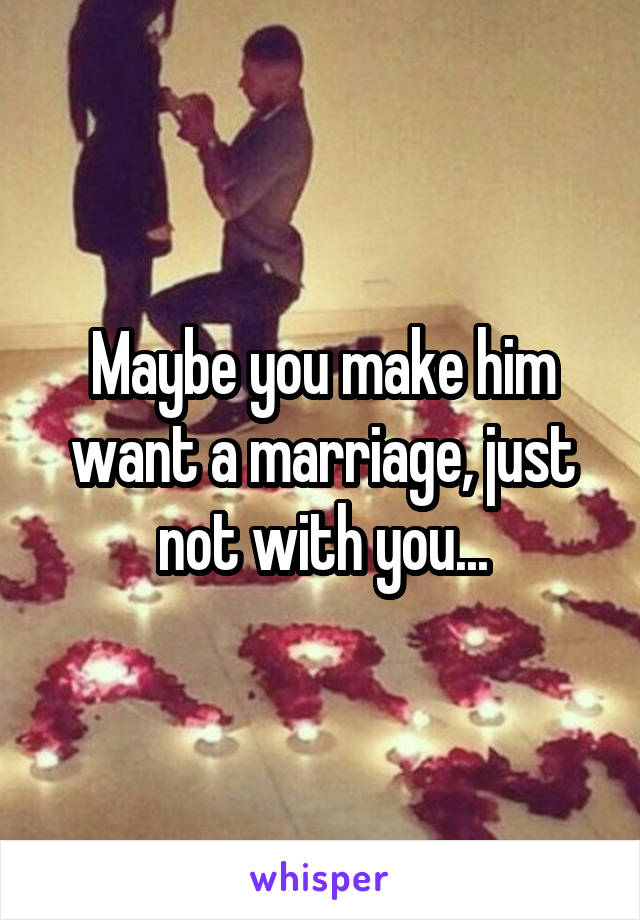 Maybe you make him want a marriage, just not with you...
