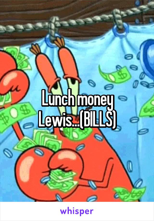 Lunch money Lewis...(BILLS)