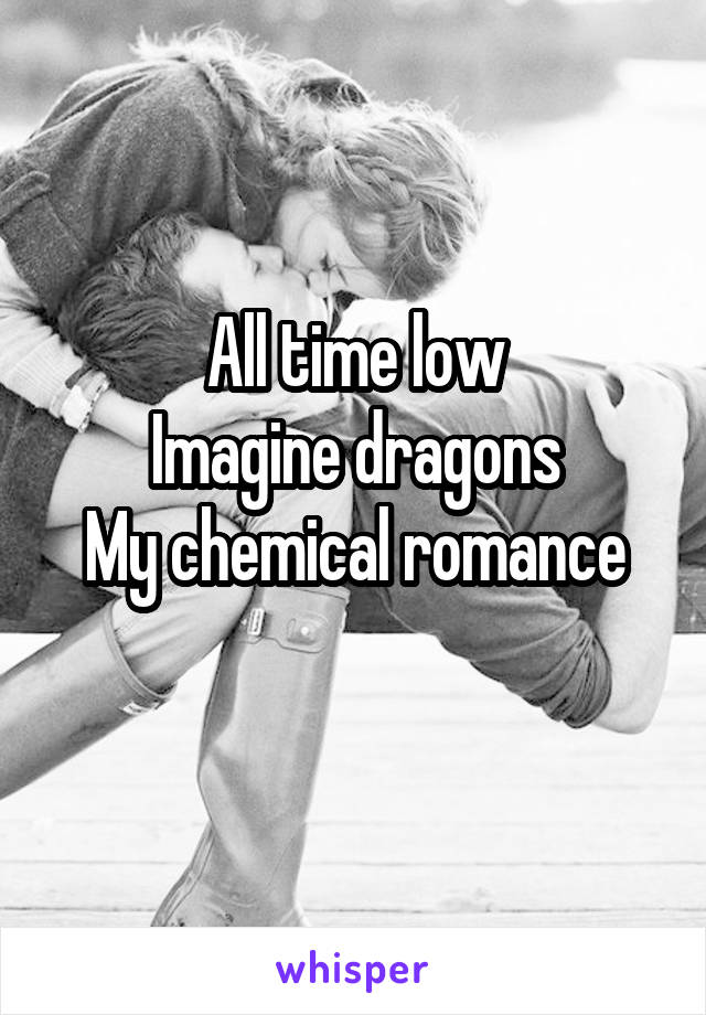 All time low
Imagine dragons
My chemical romance
