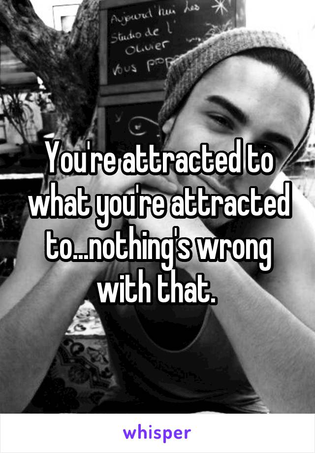 You're attracted to what you're attracted to...nothing's wrong with that. 