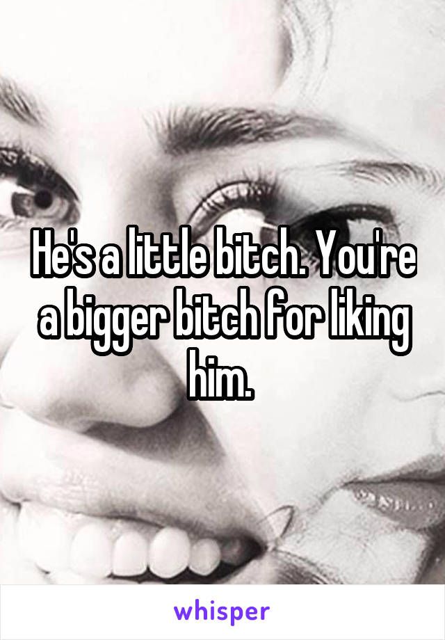 He's a little bitch. You're a bigger bitch for liking him. 