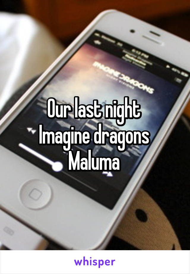 Our last night 
Imagine dragons 
Maluma 