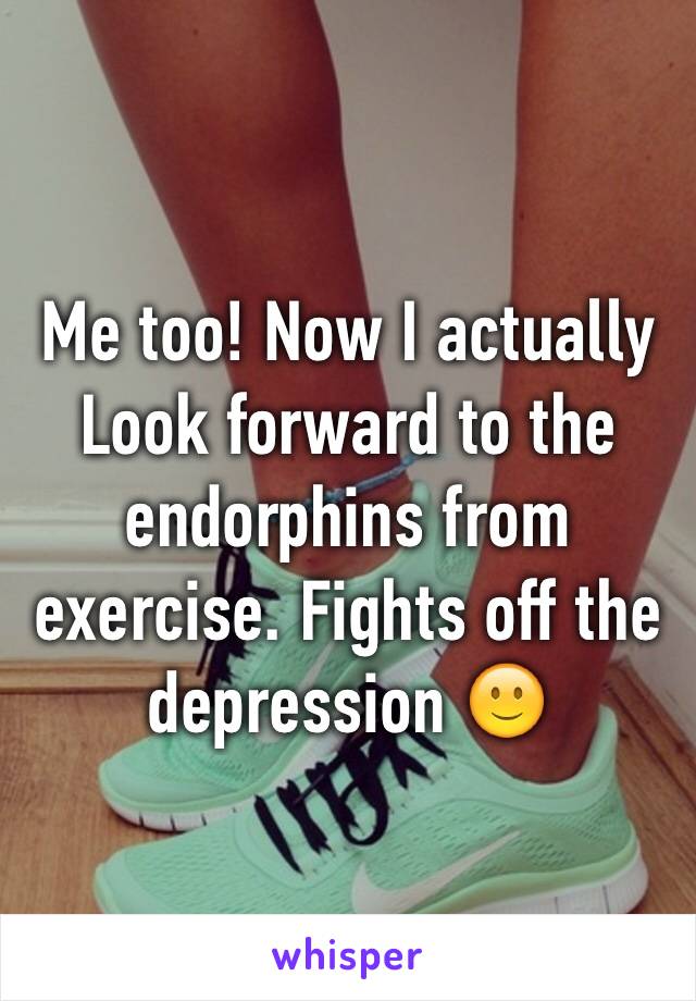 Me too! Now I actually
Look forward to the endorphins from exercise. Fights off the depression 🙂