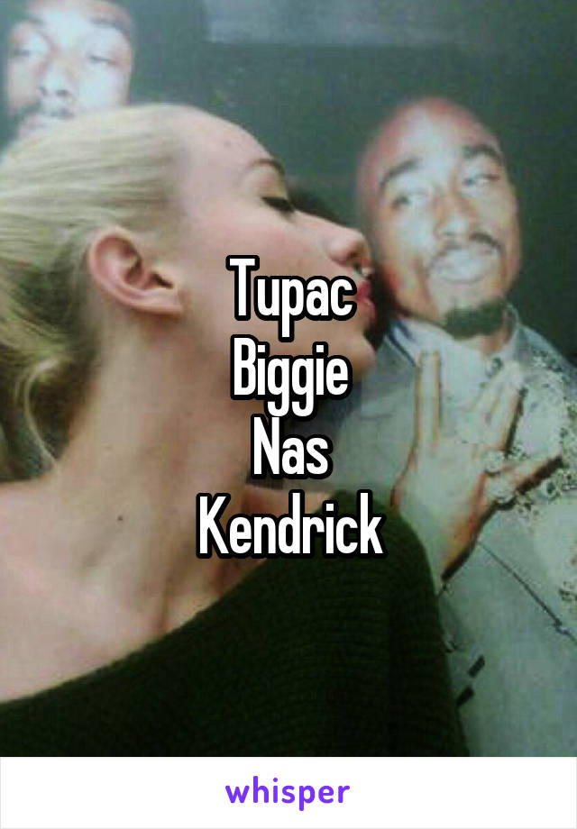 Tupac
Biggie
Nas
Kendrick