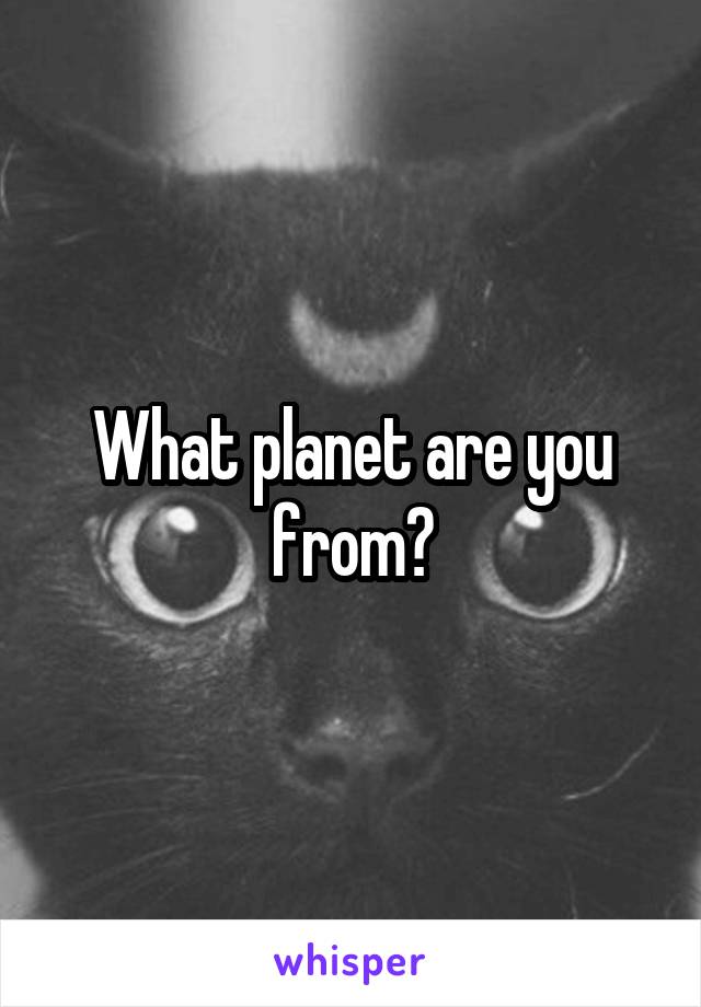 What planet are you from?