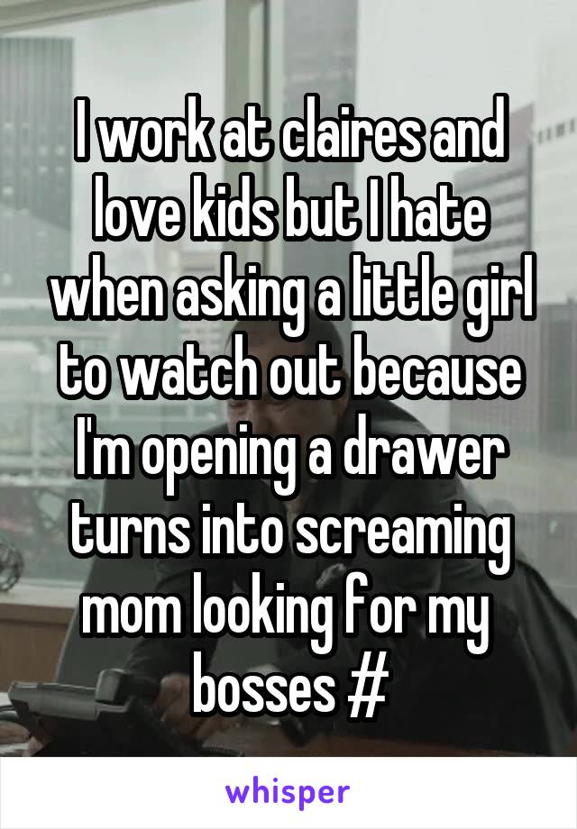 I work at claires and love kids but I hate when asking a little girl to watch out because I'm opening a drawer turns into screaming mom looking for my  bosses #