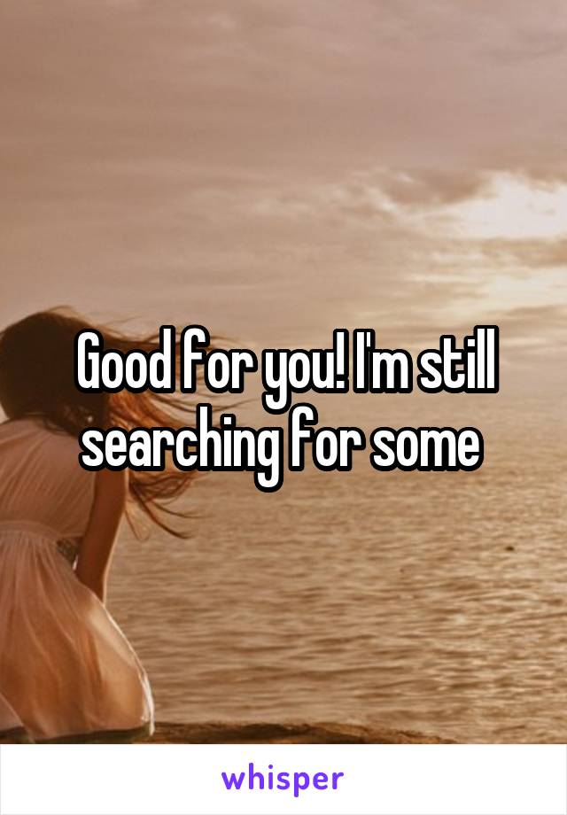 Good for you! I'm still searching for some 
