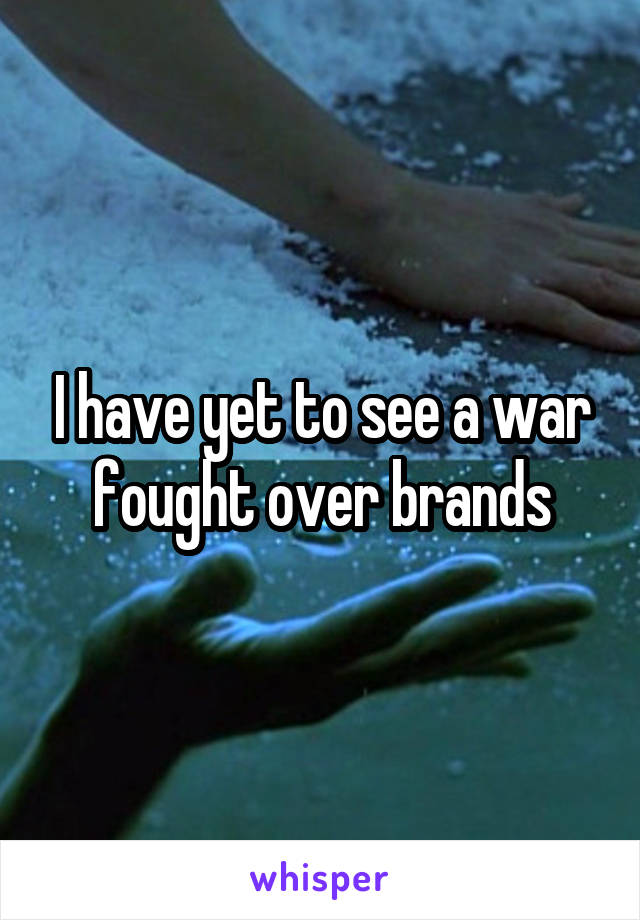 I have yet to see a war fought over brands