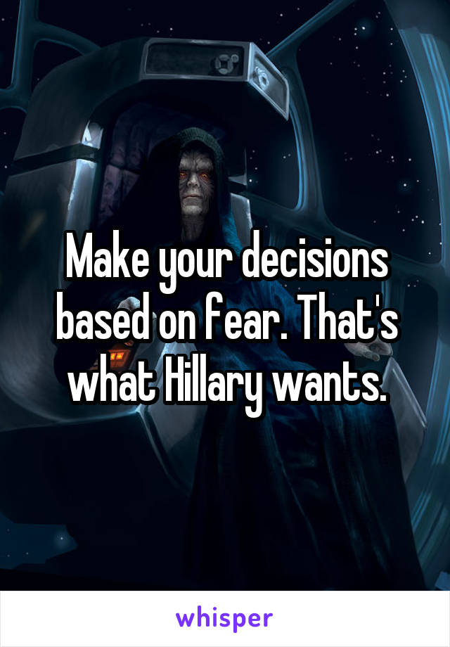 Make your decisions based on fear. That's what Hillary wants.