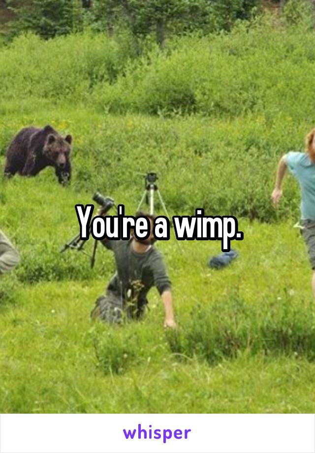 You're a wimp.