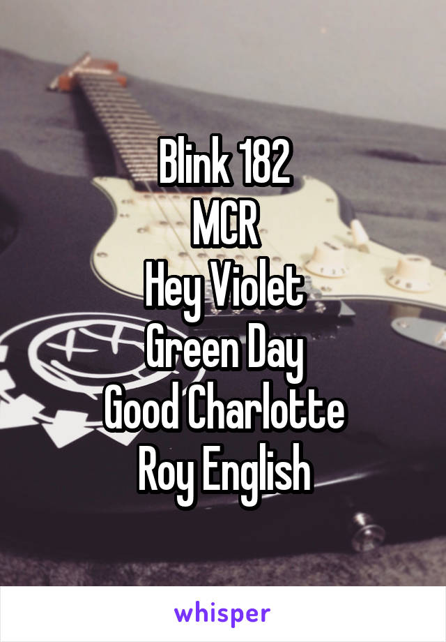 Blink 182
MCR
Hey Violet
Green Day
Good Charlotte
Roy English