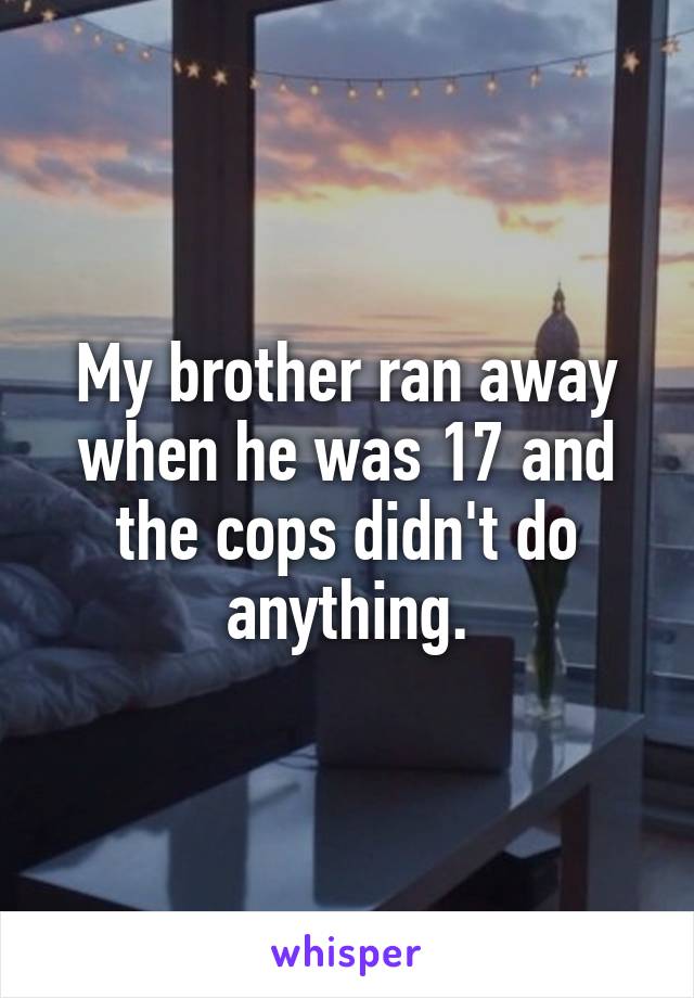 My brother ran away when he was 17 and the cops didn't do anything.