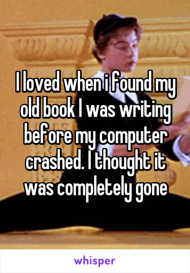 I loved when i found my old book I was writing before my computer crashed. I thought it was completely gone