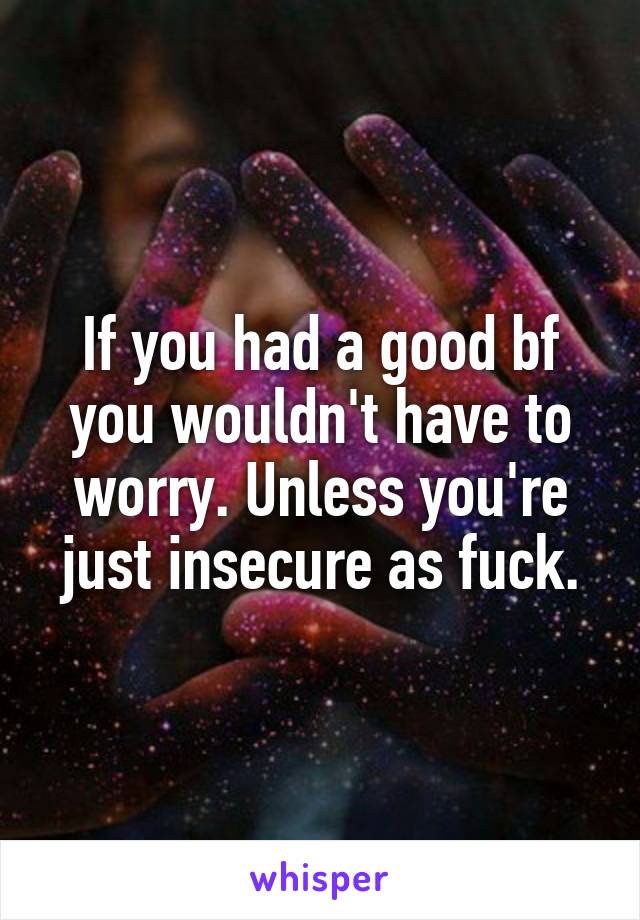 If you had a good bf you wouldn't have to worry. Unless you're just insecure as fuck.