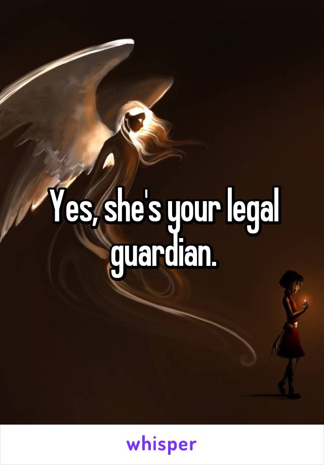 Yes, she's your legal guardian.