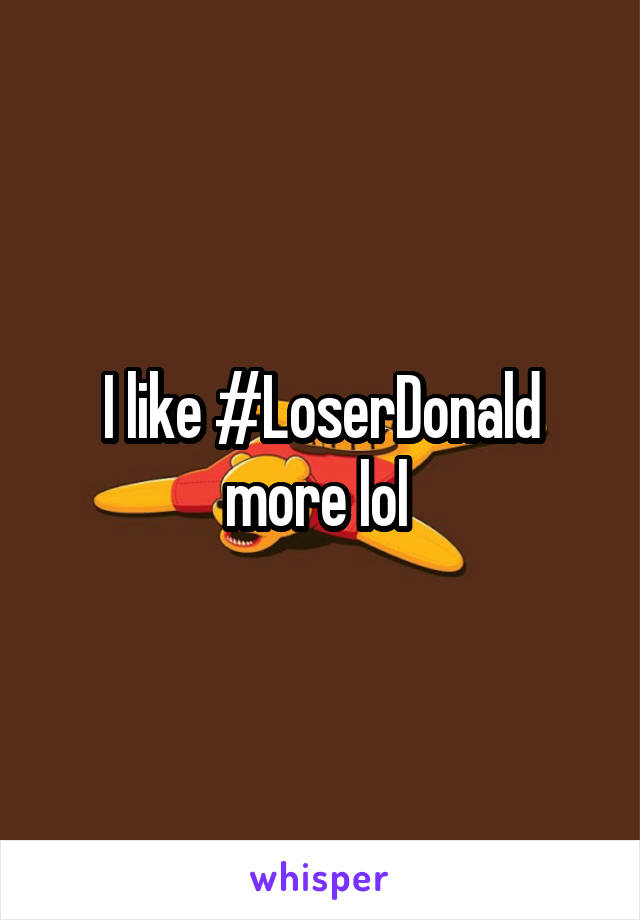 I like #LoserDonald more lol 