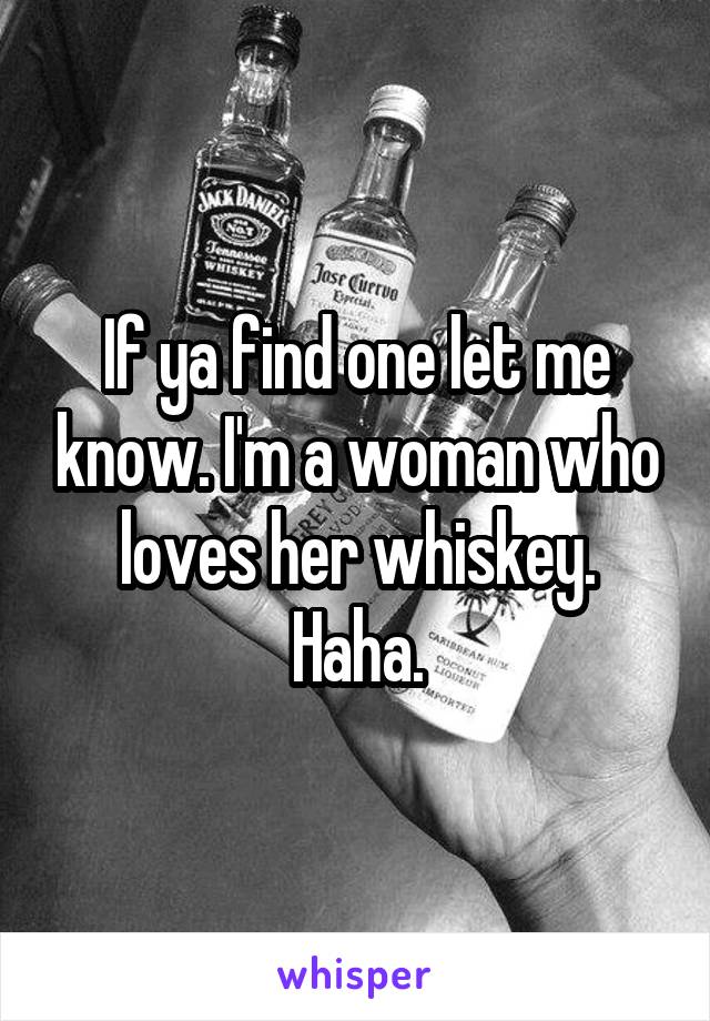 If ya find one let me know. I'm a woman who loves her whiskey. Haha.