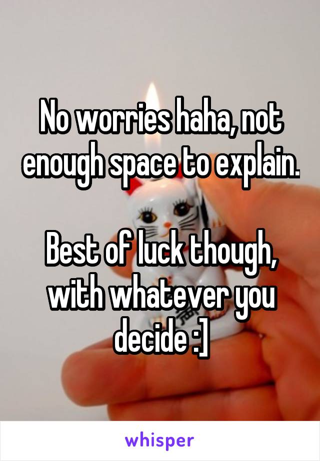 No worries haha, not enough space to explain.

Best of luck though, with whatever you decide :]