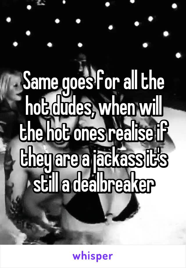 Same goes for all the hot dudes, when will the hot ones realise if they are a jackass it's still a dealbreaker