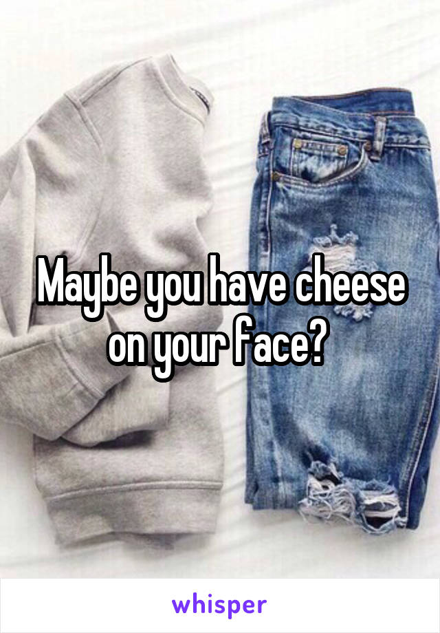Maybe you have cheese on your face? 