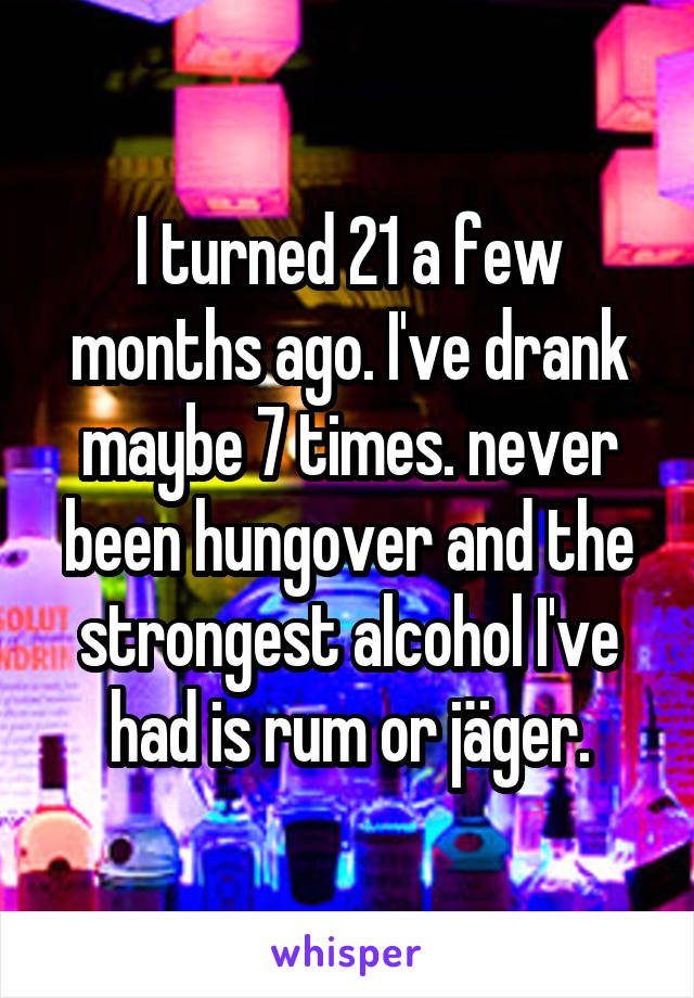 I turned 21 a few months ago. I've drank maybe 7 times. never been hungover and the strongest alcohol I've had is rum or jäger.
