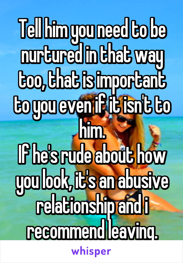 Tell him you need to be nurtured in that way too, that is important to you even if it isn't to him.
If he's rude about how you look, it's an abusive relationship and i recommend leaving.