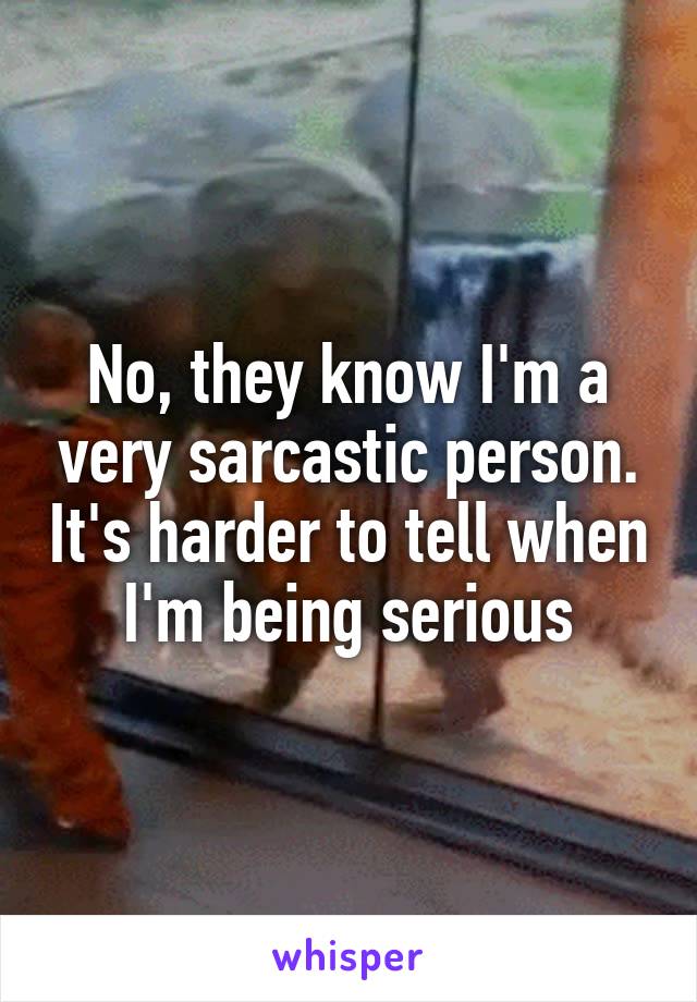 No, they know I'm a very sarcastic person. It's harder to tell when I'm being serious