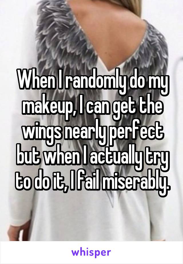 When I randomly do my makeup, I can get the wings nearly perfect but when I actually try to do it, I fail miserably.