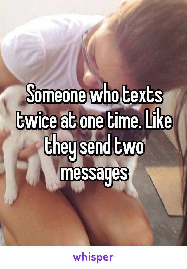 Someone who texts twice at one time. Like they send two messages