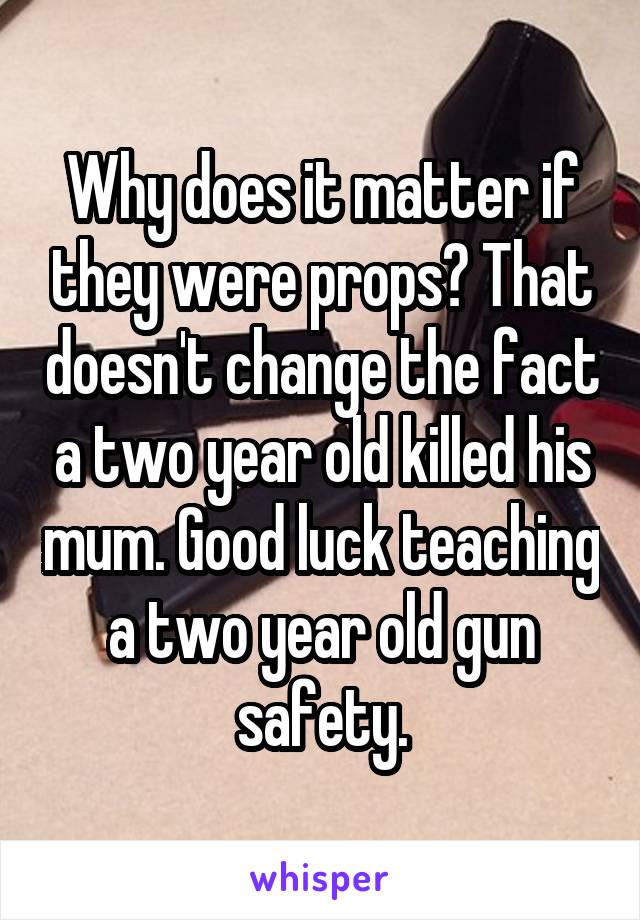 Why does it matter if they were props? That doesn't change the fact a two year old killed his mum. Good luck teaching a two year old gun safety.