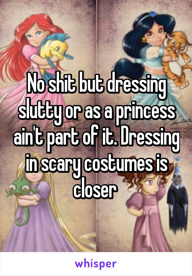 No shit but dressing slutty or as a princess ain't part of it. Dressing in scary costumes is closer 