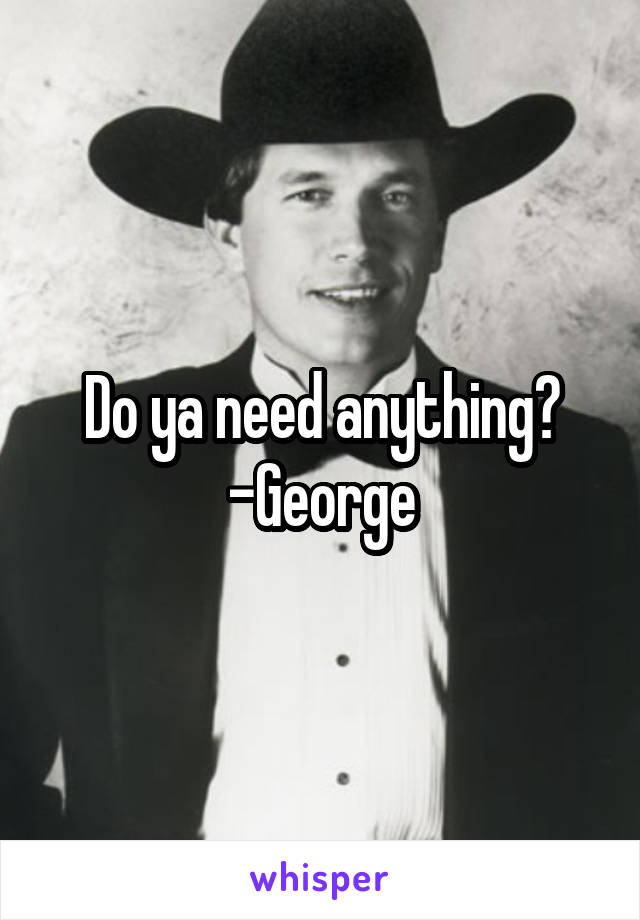 Do ya need anything?
-George
