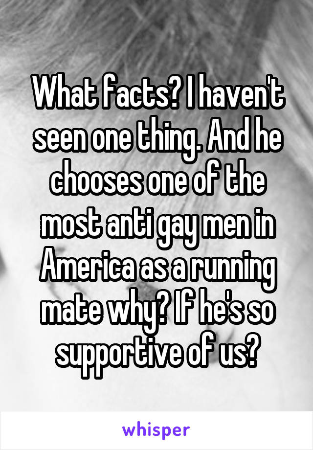 What facts? I haven't seen one thing. And he chooses one of the most anti gay men in America as a running mate why? If he's so supportive of us?