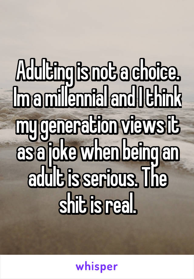 Adulting is not a choice. Im a millennial and I think my generation views it as a joke when being an adult is serious. The shit is real.