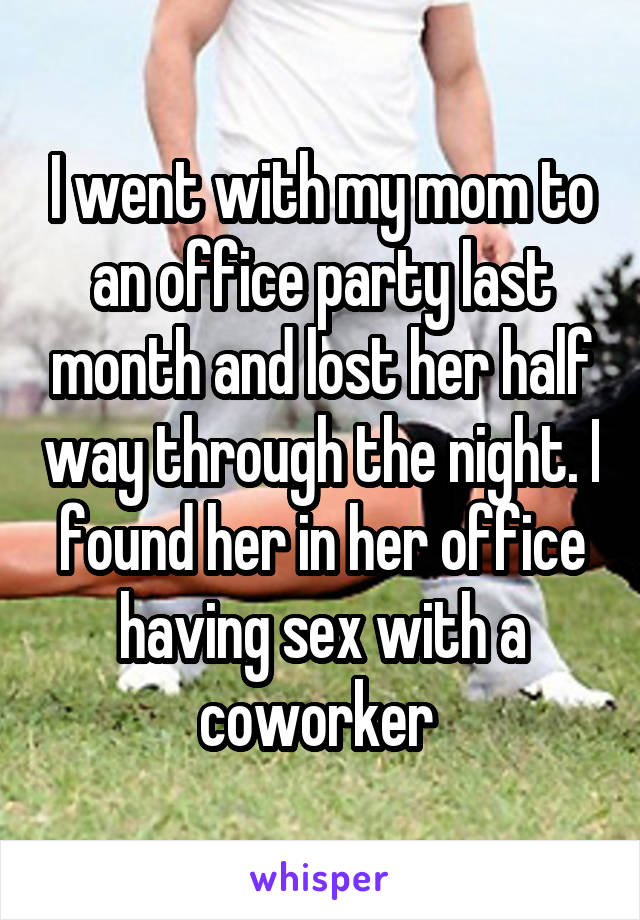 I went with my mom to an office party last month and lost her half way through the night. I found her in her office having sex with a coworker 