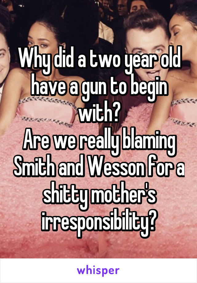 Why did a two year old have a gun to begin with?
Are we really blaming Smith and Wesson for a shitty mother's irresponsibility?